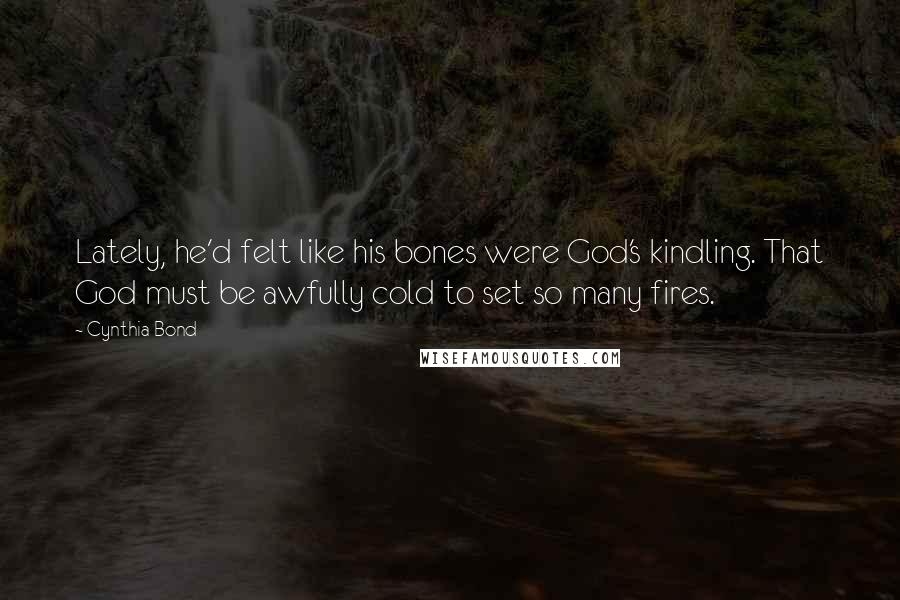 Cynthia Bond quotes: Lately, he'd felt like his bones were God's kindling. That God must be awfully cold to set so many fires.