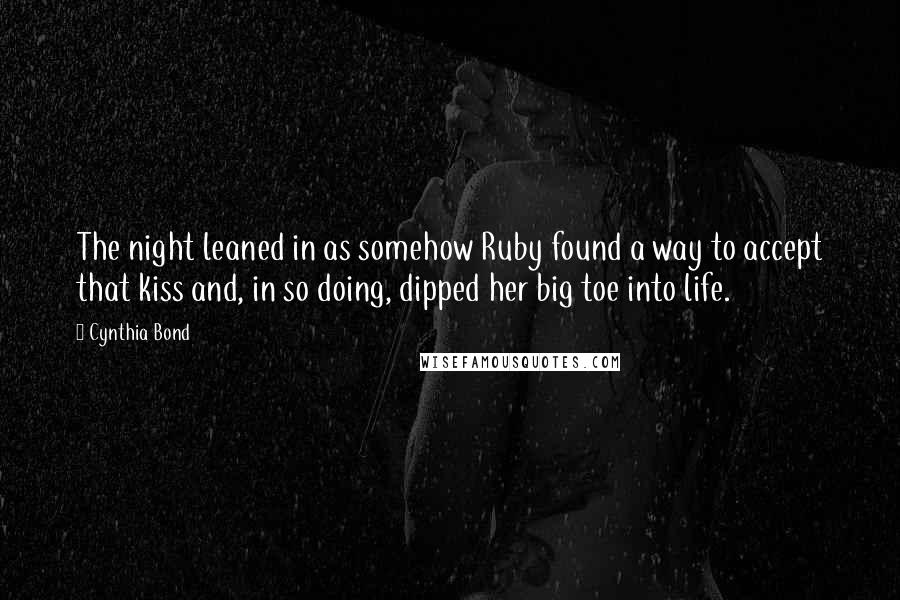 Cynthia Bond quotes: The night leaned in as somehow Ruby found a way to accept that kiss and, in so doing, dipped her big toe into life.