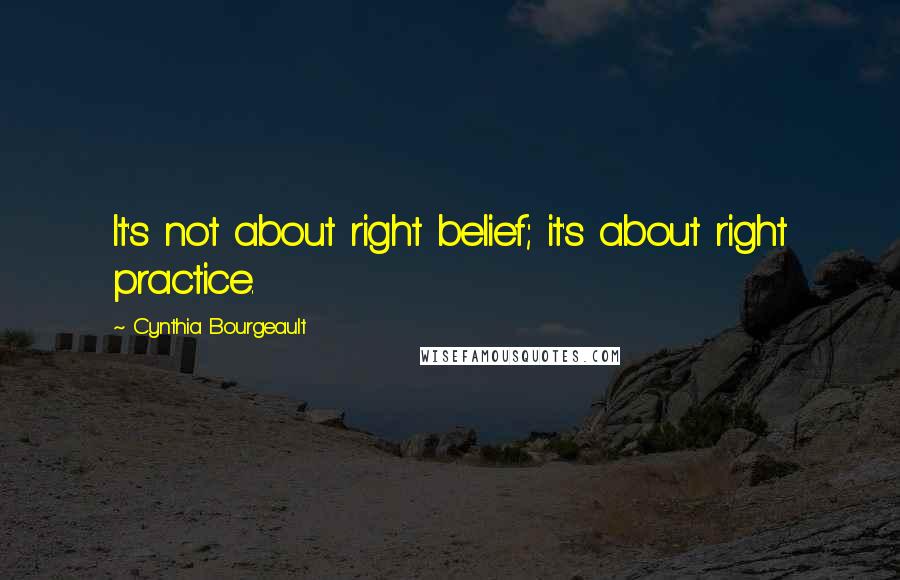 Cynthia Bourgeault quotes: It's not about right belief; it's about right practice.