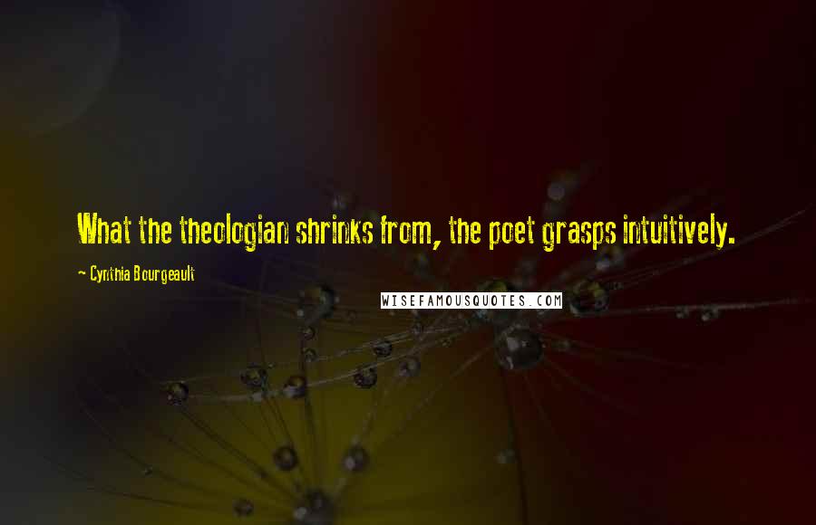 Cynthia Bourgeault quotes: What the theologian shrinks from, the poet grasps intuitively.