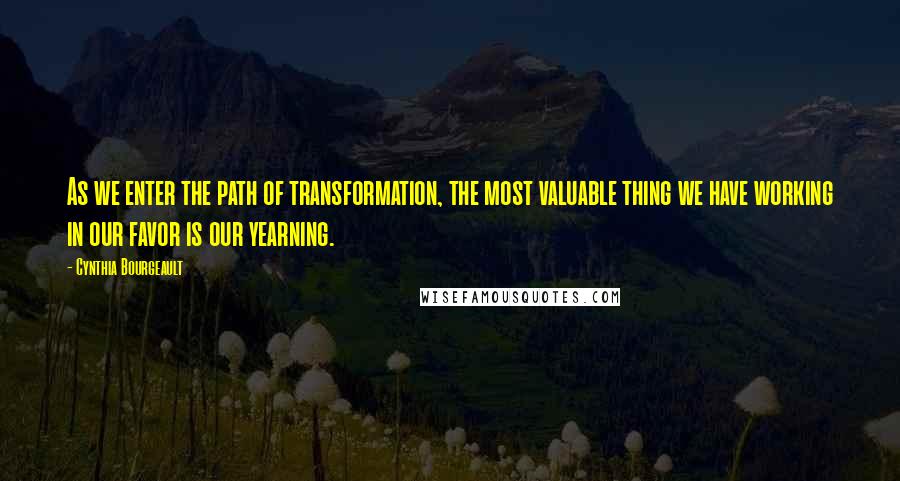 Cynthia Bourgeault quotes: As we enter the path of transformation, the most valuable thing we have working in our favor is our yearning. Cynthia Bourgeault quotes: As we enter the path of transformation, the most valuable thing we have working in our favor is our yearning.