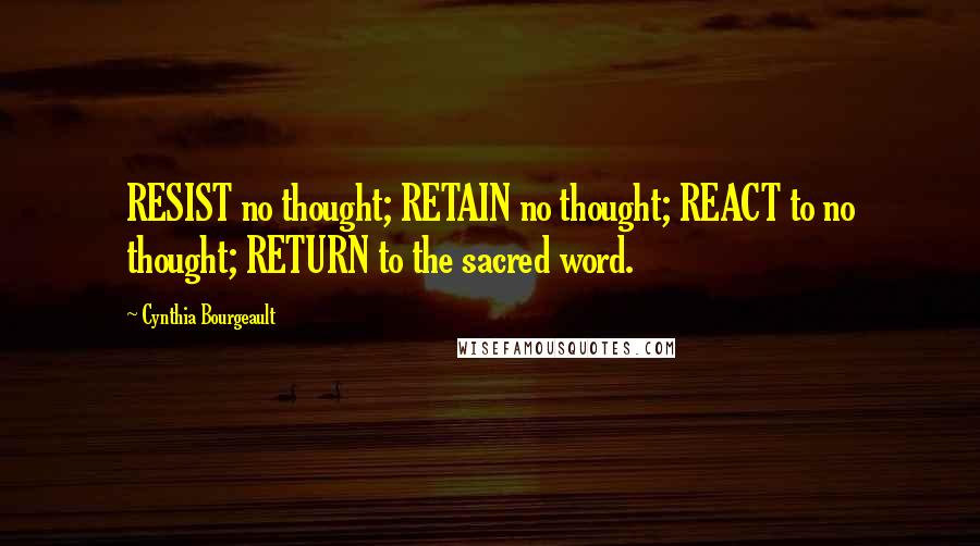 Cynthia Bourgeault quotes: RESIST no thought; RETAIN no thought; REACT to no thought; RETURN to the sacred word.