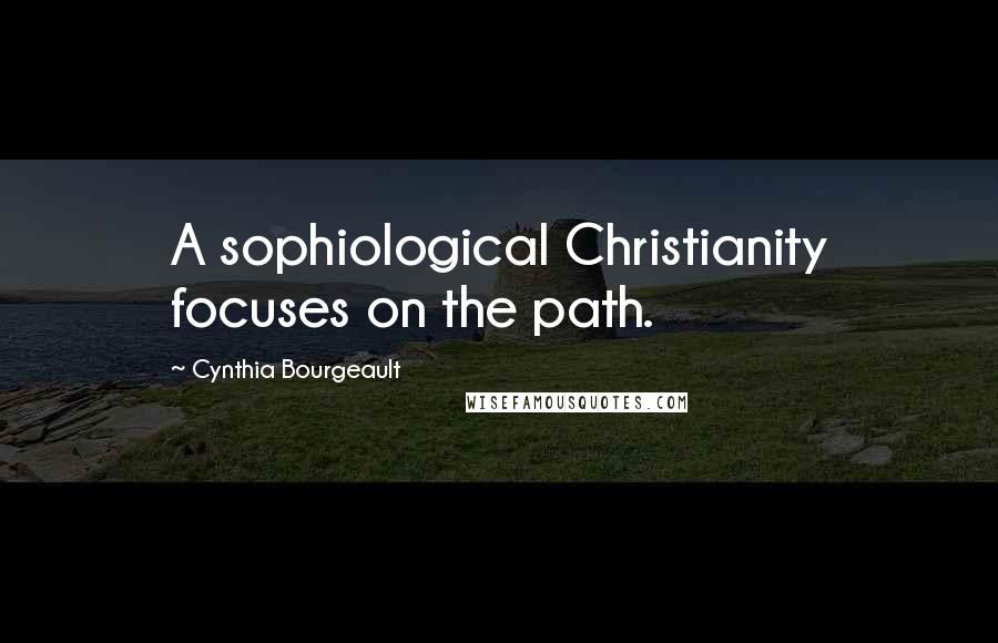 Cynthia Bourgeault quotes: A sophiological Christianity focuses on the path.