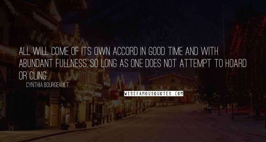 Cynthia Bourgeault quotes: All will come of its own accord in good time and with abundant fullness, so long as one does not attempt to hoard or cling. Cynthia Bourgeault quotes: All will come of its own accord in good time and with abundant fullness, so long as one does not attempt to hoard or cling.