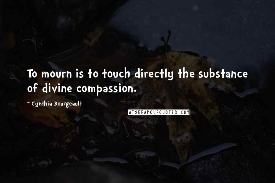 Cynthia Bourgeault quotes: To mourn is to touch directly the substance of divine compassion.