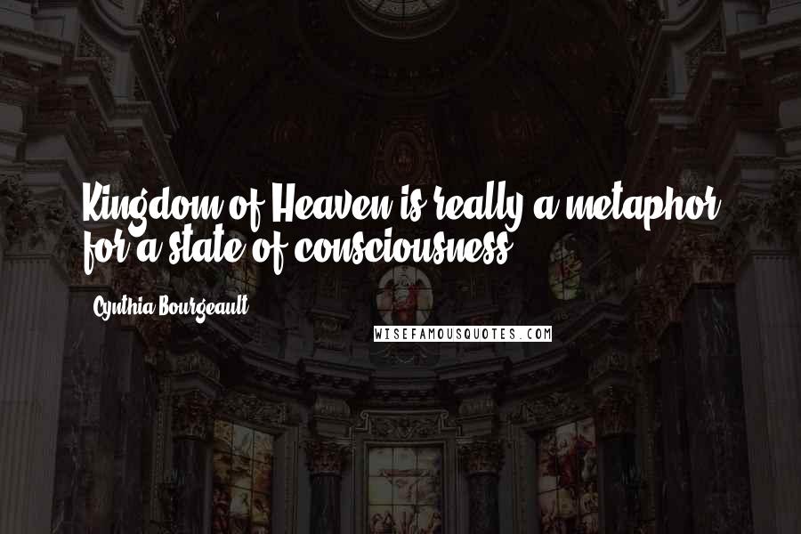 Cynthia Bourgeault quotes: Kingdom of Heaven is really a metaphor for a state of consciousness.