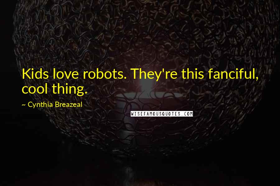 Cynthia Breazeal quotes: Kids love robots. They're this fanciful, cool thing.