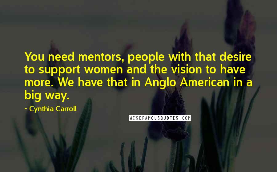 Cynthia Carroll quotes: You need mentors, people with that desire to support women and the vision to have more. We have that in Anglo American in a big way.