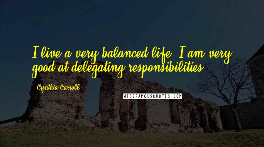 Cynthia Carroll quotes: I live a very balanced life. I am very good at delegating responsibilities.