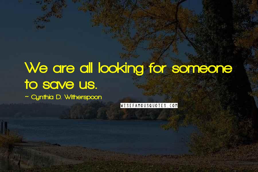 Cynthia D. Witherspoon quotes: We are all looking for someone to save us.