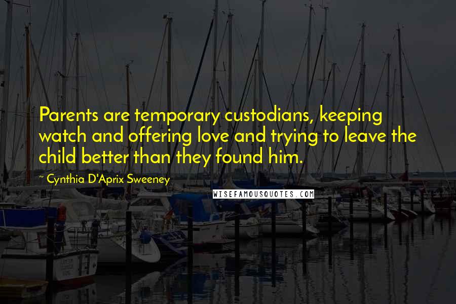 Cynthia D'Aprix Sweeney quotes: Parents are temporary custodians, keeping watch and offering love and trying to leave the child better than they found him.