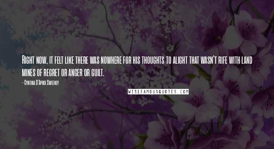 Cynthia D'Aprix Sweeney quotes: Right now, it felt like there was nowhere for his thoughts to alight that wasn't rife with land mines of regret or anger or guilt.