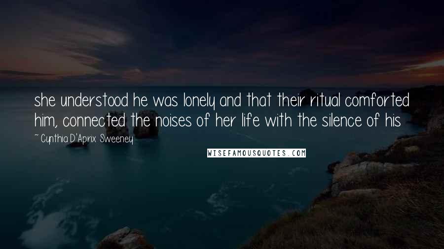 Cynthia D'Aprix Sweeney quotes: she understood he was lonely and that their ritual comforted him, connected the noises of her life with the silence of his