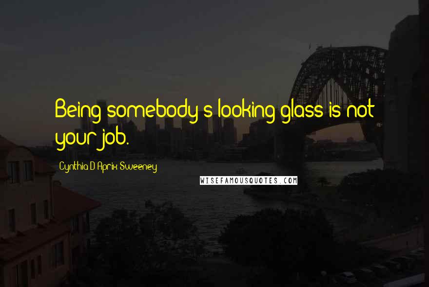 Cynthia D'Aprix Sweeney quotes: Being somebody's looking glass is not your job.