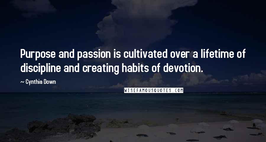 Cynthia Down quotes: Purpose and passion is cultivated over a lifetime of discipline and creating habits of devotion.