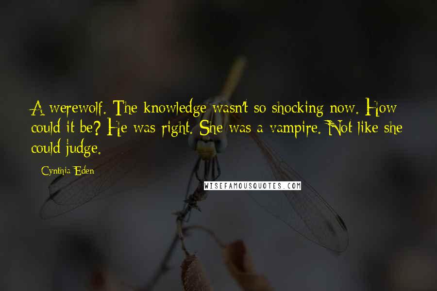 Cynthia Eden quotes: A werewolf. The knowledge wasn't so shocking now. How could it be? He was right. She was a vampire. Not like she could judge.
