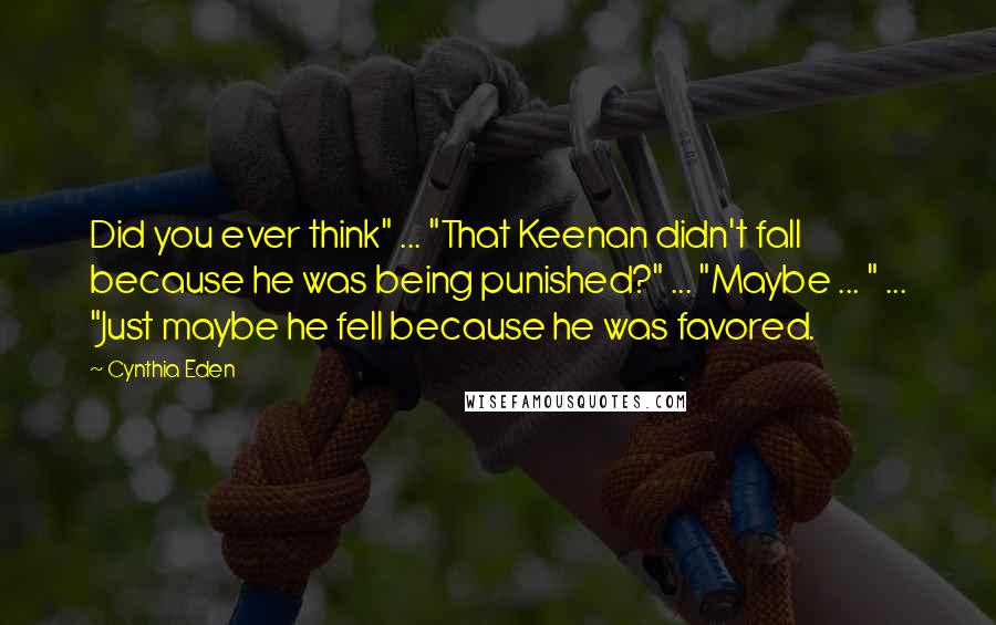 Cynthia Eden quotes: Did you ever think" ... "That Keenan didn't fall because he was being punished?" ... "Maybe ... " ... "Just maybe he fell because he was favored.
