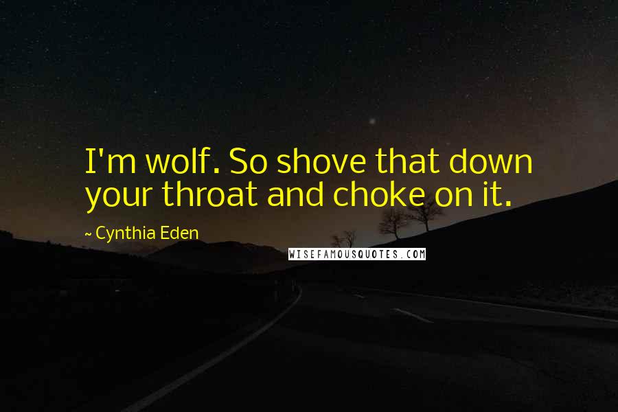 Cynthia Eden quotes: I'm wolf. So shove that down your throat and choke on it.