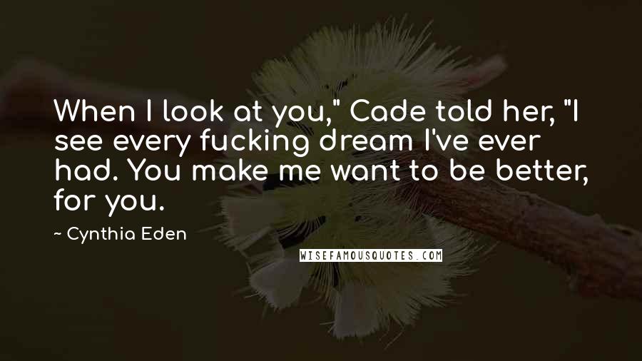 Cynthia Eden quotes: When I look at you," Cade told her, "I see every fucking dream I've ever had. You make me want to be better, for you. Cynthia Eden quotes: When I look at you," Cade told her, "I see every fucking dream I've ever had. You make me want to be better, for you.