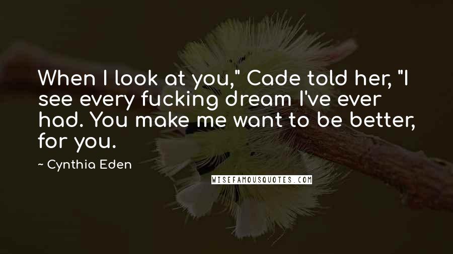 Cynthia Eden quotes: When I look at you," Cade told her, "I see every fucking dream I've ever had. You make me want to be better, for you.