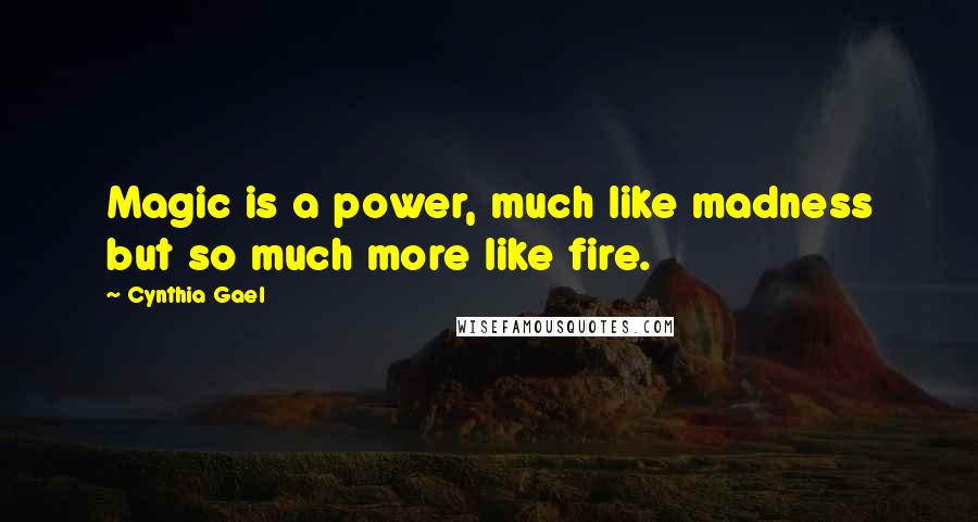 Cynthia Gael quotes: Magic is a power, much like madness but so much more like fire.