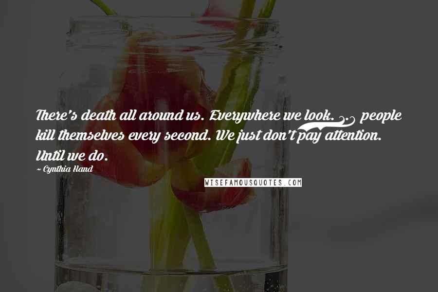Cynthia Hand quotes: There's death all around us. Everywhere we look. 1.8 people kill themselves every second. We just don't pay attention. Until we do. Cynthia Hand quotes: There's death all around us. Everywhere we look. 1.8 people kill themselves every second. We just don't pay attention. Until we do.