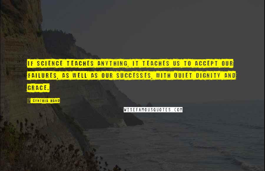 Cynthia Hand quotes: IF SCIENCE TEACHES ANYTHING, IT TEACHES US TO ACCEPT OUR FAILURES, AS WELL AS OUR SUCCESSES, WITH QUIET DIGNITY AND GRACE.