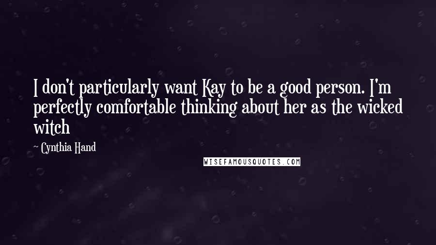 Cynthia Hand quotes: I don't particularly want Kay to be a good person. I'm perfectly comfortable thinking about her as the wicked witch Cynthia Hand quotes: I don't particularly want Kay to be a good person. I'm perfectly comfortable thinking about her as the wicked witch