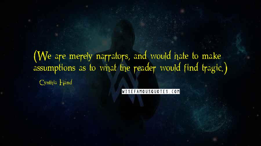 Cynthia Hand quotes: (We are merely narrators, and would hate to make assumptions as to what the reader would find tragic.) Cynthia Hand quotes: (We are merely narrators, and would hate to make assumptions as to what the reader would find tragic.)