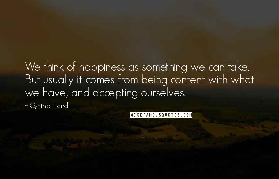 Cynthia Hand quotes: We think of happiness as something we can take. But usually it comes from being content with what we have, and accepting ourselves. Cynthia Hand quotes: We think of happiness as something we can take. But usually it comes from being content with what we have, and accepting ourselves.
