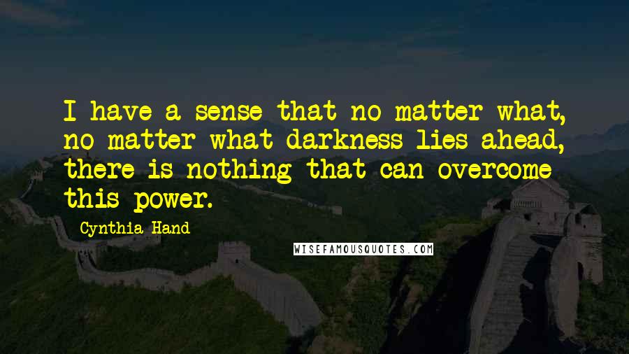 Cynthia Hand quotes: I have a sense that no matter what, no matter what darkness lies ahead, there is nothing that can overcome this power.