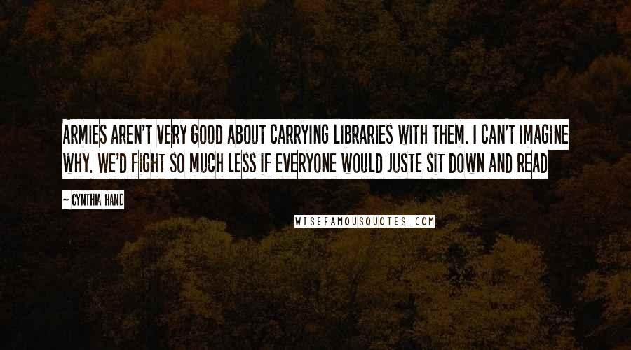 Cynthia Hand quotes: Armies aren't very good about carrying libraries with them. I can't imagine why. We'd fight so much less if everyone would juste sit down and read Cynthia Hand quotes: Armies aren't very good about carrying libraries with them. I can't imagine why. We'd fight so much less if everyone would juste sit down and read