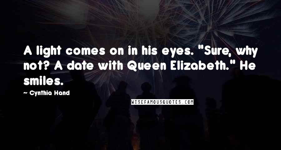 Cynthia Hand quotes: A light comes on in his eyes. "Sure, why not? A date with Queen Elizabeth." He smiles.