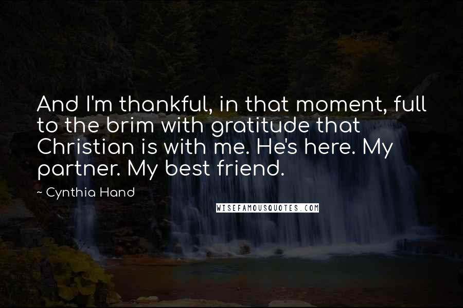 Cynthia Hand quotes: And I'm thankful, in that moment, full to the brim with gratitude that Christian is with me. He's here. My partner. My best friend.