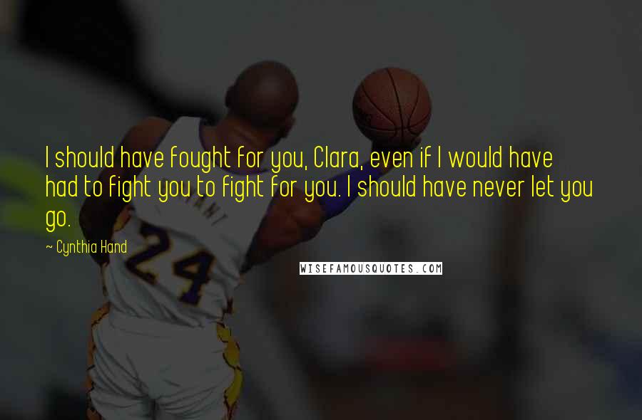 Cynthia Hand quotes: I should have fought for you, Clara, even if I would have had to fight you to fight for you. I should have never let you go. Cynthia Hand quotes: I should have fought for you, Clara, even if I would have had to fight you to fight for you. I should have never let you go.