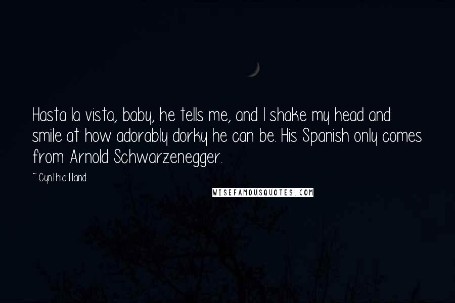 Cynthia Hand quotes: Hasta la vista, baby, he tells me, and I shake my head and smile at how adorably dorky he can be. His Spanish only comes from Arnold Schwarzenegger. Cynthia Hand quotes: Hasta la vista, baby, he tells me, and I shake my head and smile at how adorably dorky he can be. His Spanish only comes from Arnold Schwarzenegger.