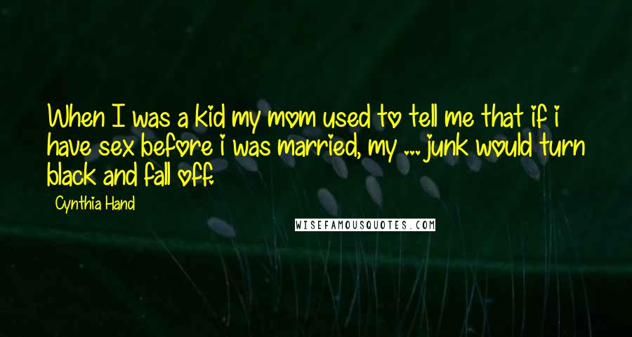 Cynthia Hand quotes: When I was a kid my mom used to tell me that if i have sex before i was married, my ... junk would turn black and fall off. Cynthia Hand quotes: When I was a kid my mom used to tell me that if i have sex before i was married, my ... junk would turn black and fall off.