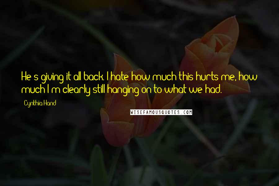 Cynthia Hand quotes: He's giving it all back. I hate how much this hurts me, how much I'm clearly still hanging on to what we had.