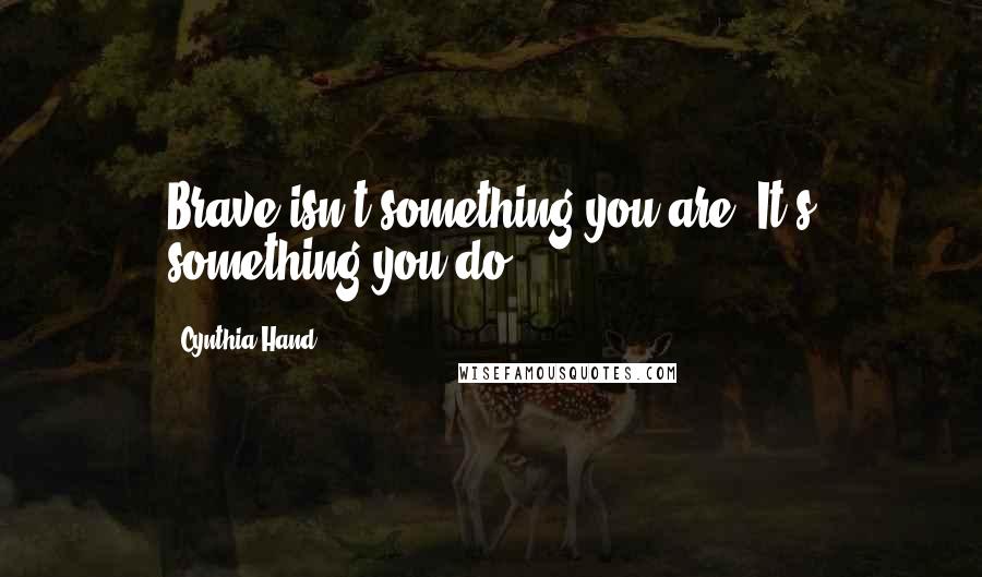 Cynthia Hand quotes: Brave isn't something you are. It's something you do.