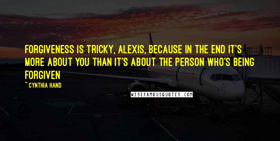 Cynthia Hand quotes: Forgiveness is tricky, Alexis, because in the end it's more about you than it's about the person who's being forgiven