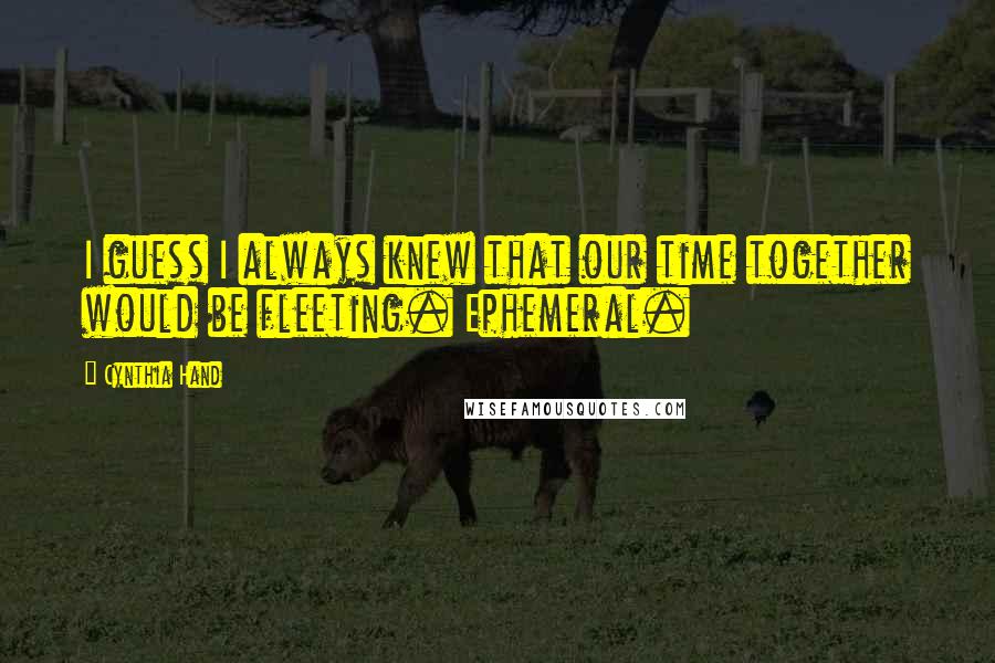 Cynthia Hand quotes: I guess I always knew that our time together would be fleeting. Ephemeral.
