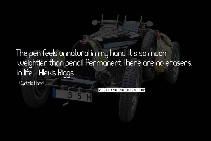Cynthia Hand quotes: The pen feels unnatural in my hand. It's so much weightier than pencil. Permanent. There are no erasers, in life. - Alexis Riggs