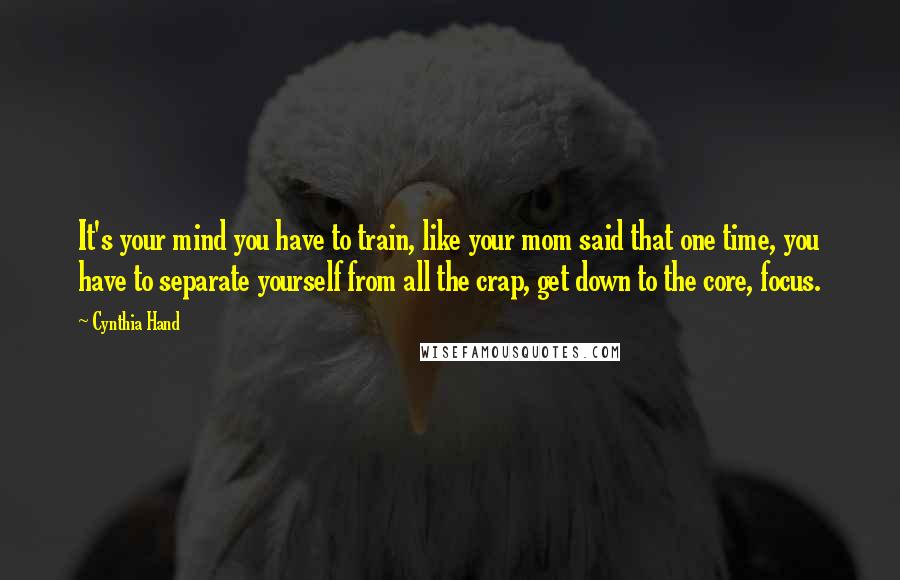 Cynthia Hand quotes: It's your mind you have to train, like your mom said that one time, you have to separate yourself from all the crap, get down to the core, focus. Cynthia Hand quotes: It's your mind you have to train, like your mom said that one time, you have to separate yourself from all the crap, get down to the core, focus.