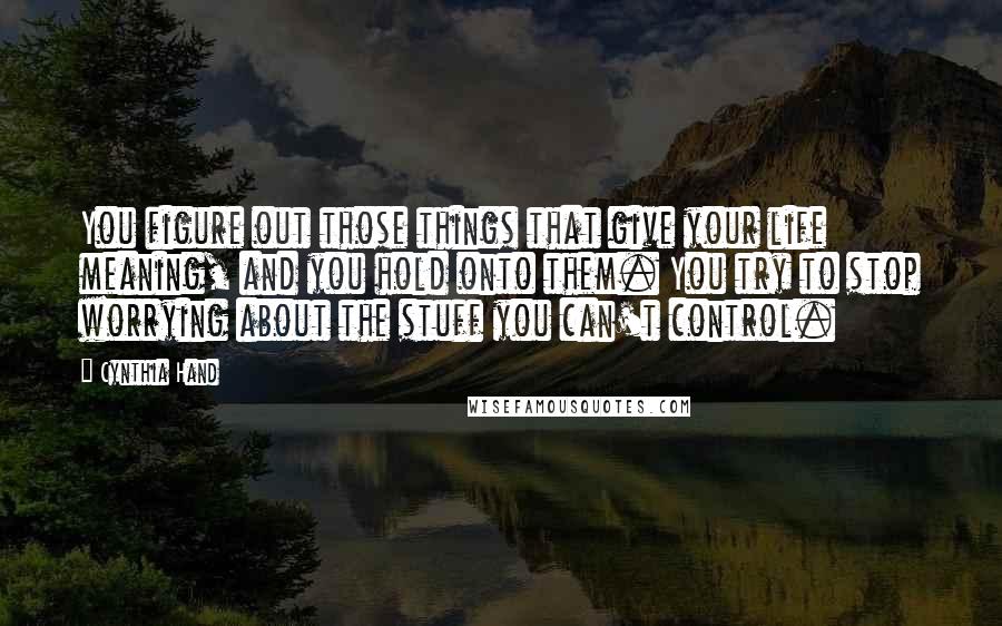 Cynthia Hand quotes: You figure out those things that give your life meaning, and you hold onto them. You try to stop worrying about the stuff you can't control. Cynthia Hand quotes: You figure out those things that give your life meaning, and you hold onto them. You try to stop worrying about the stuff you can't control.