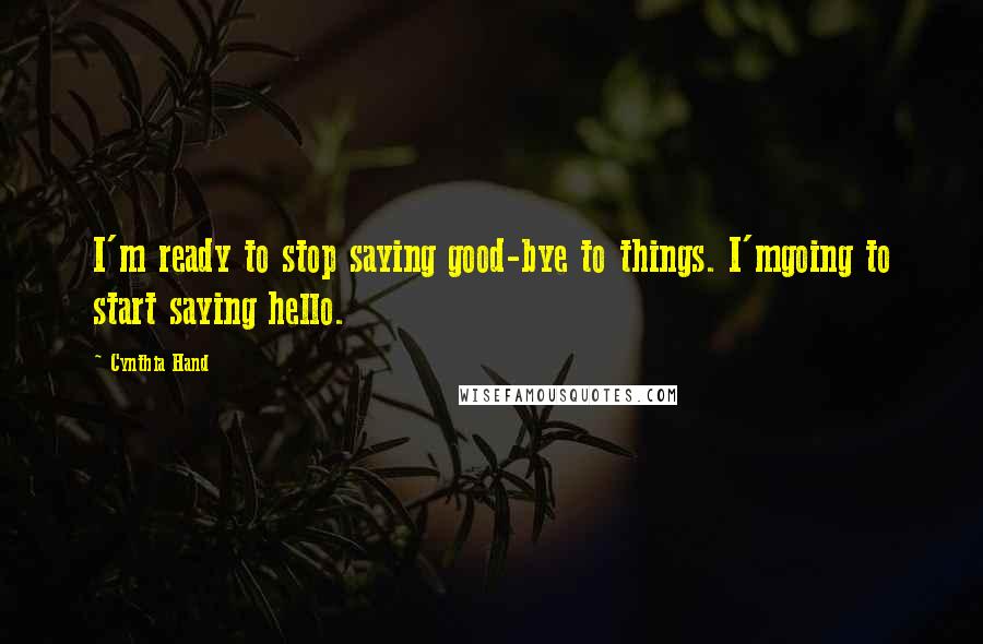 Cynthia Hand quotes: I'm ready to stop saying good-bye to things. I'mgoing to start saying hello.