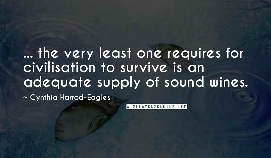 Cynthia Harrod-Eagles quotes: ... the very least one requires for civilisation to survive is an adequate supply of sound wines.