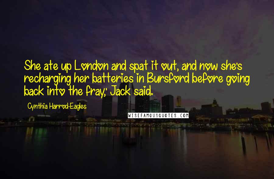 Cynthia Harrod-Eagles quotes: She ate up London and spat it out, and now she's recharging her batteries in Bursford before going back into the fray,' Jack said. Cynthia Harrod-Eagles quotes: She ate up London and spat it out, and now she's recharging her batteries in Bursford before going back into the fray,' Jack said.