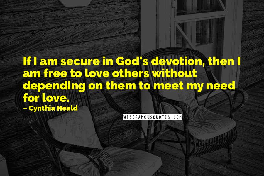 Cynthia Heald quotes: If I am secure in God's devotion, then I am free to love others without depending on them to meet my need for love.
