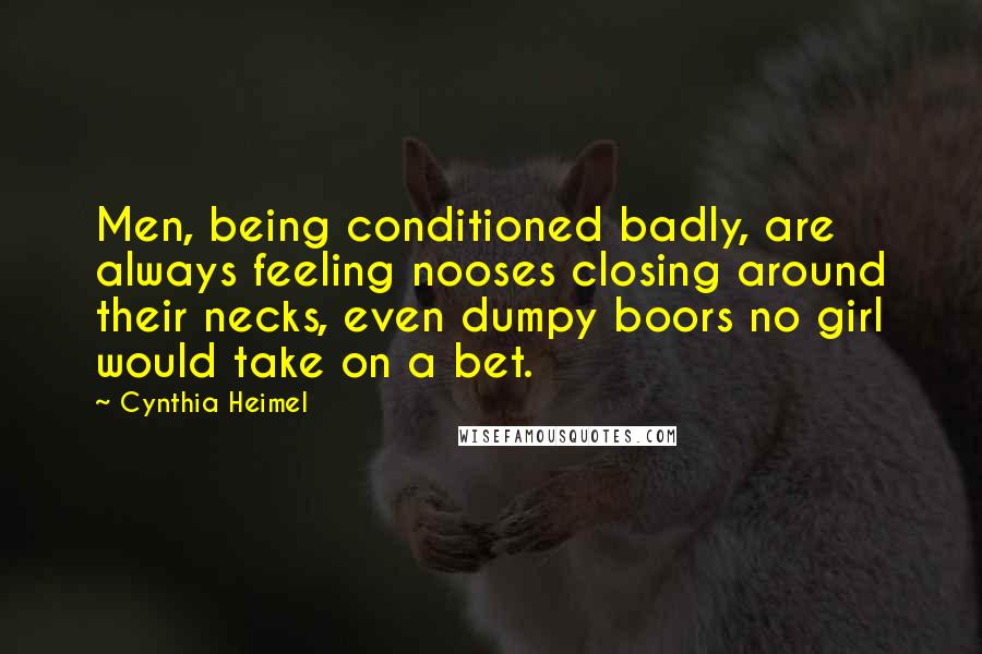 Cynthia Heimel quotes: Men, being conditioned badly, are always feeling nooses closing around their necks, even dumpy boors no girl would take on a bet. Cynthia Heimel quotes: Men, being conditioned badly, are always feeling nooses closing around their necks, even dumpy boors no girl would take on a bet.
