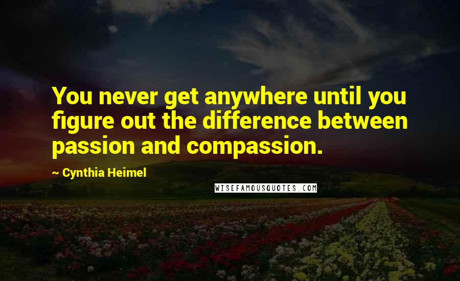 Cynthia Heimel quotes: You never get anywhere until you figure out the difference between passion and compassion.